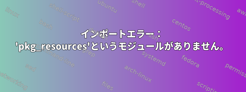 インポートエラー： 'pkg_resources'というモジュールがありません。