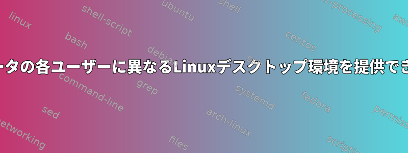 コンピュータの各ユーザーに異なるLinuxデスクトップ環境を提供できますか？