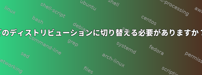 どのディストリビューションに切り替える必要がありますか？