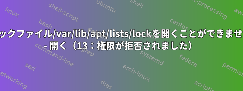 ロックファイル/var/lib/apt/lists/lockを開くことができません - 開く（13：権限が拒否されました）