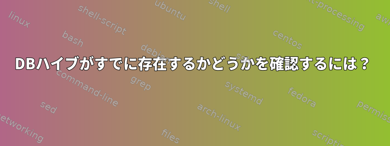 DBハイブがすでに存在するかどうかを確認するには？