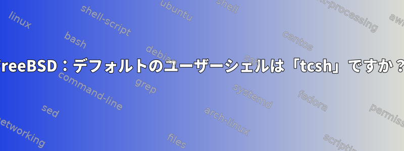 FreeBSD：デフォルトのユーザーシェルは「tcsh」ですか？