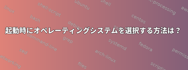 起動時にオペレーティングシステムを選択する方法は？