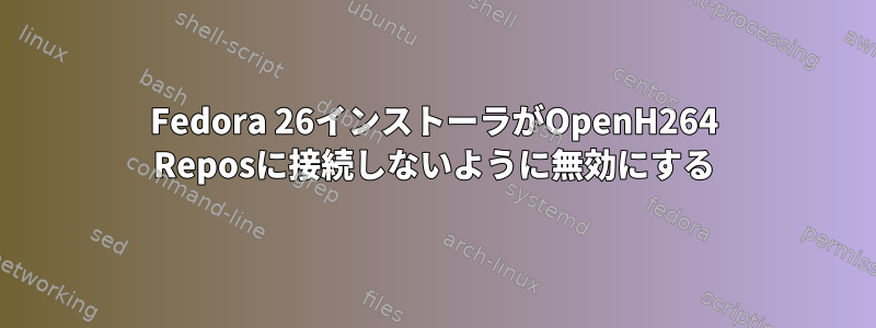 Fedora 26インストーラがOpenH264 Reposに接続しないように無効にする