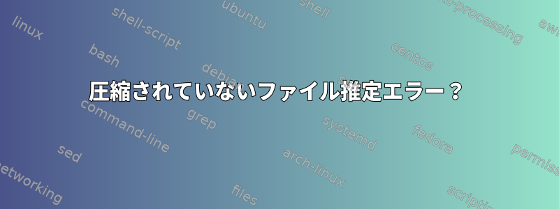 圧縮されていないファイル推定エラー？