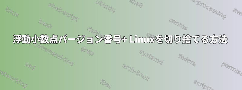 浮動小数点バージョン番号+ Linuxを切り捨てる方法