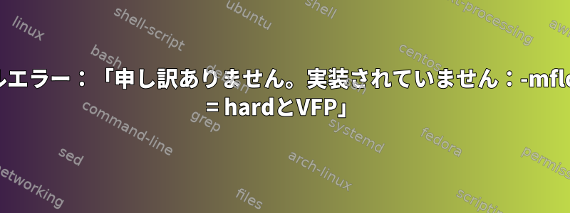 カーネルエラー：「申し訳ありません。実装されていません：-mfloat-abi = hardとVFP」