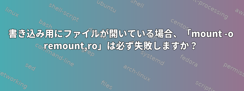 書き込み用にファイルが開いている場合、「mount -o remount,ro」は必ず失敗しますか？