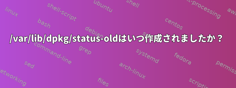 /var/lib/dpkg/status-oldはいつ作成されましたか？