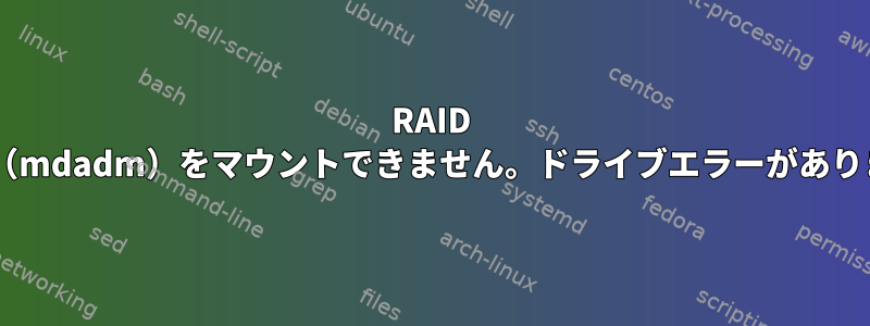 RAID 5アレイ（mdadm）をマウントできません。ドライブエラーがありません。