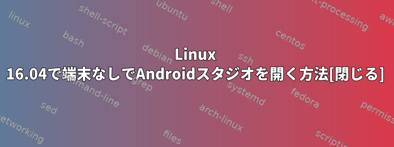 Linux 16.04で端末なしでAndroidスタジオを開く方法[閉じる]