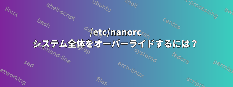 /etc/nanorc システム全体をオーバーライドするには？