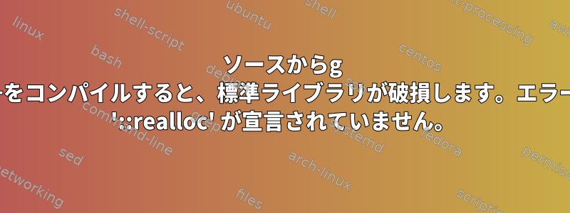 ソースからg ++をコンパイルすると、標準ライブラリが破損します。エラー: '::realloc' が宣言されていません。