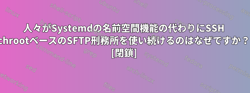 人々がSystemdの名前空間機能の代わりにSSH chrootベースのSFTP刑務所を使い続けるのはなぜですか？ [閉鎖]