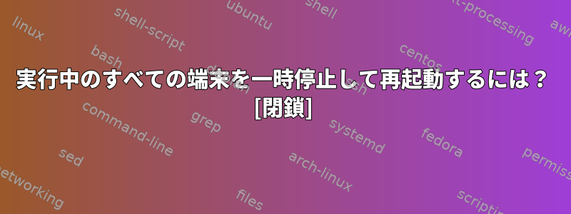 実行中のすべての端末を一時停止して再起動するには？ [閉鎖]