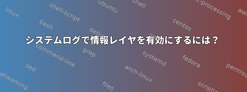 システムログで情報レイヤを有効にするには？