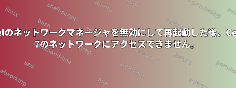 cPanelのネットワークマネージャを無効にして再起動した後、CentOS 7のネットワークにアクセスできません。