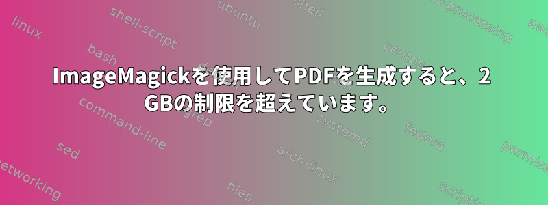 ImageMagickを使用してPDFを生成すると、2 GBの制限を超えています。