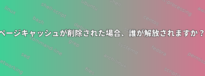 ページキャッシュが削除された場合、誰が解放されますか？