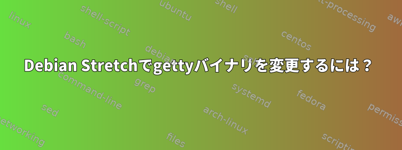 Debian Stretchでgettyバイナリを変更するには？