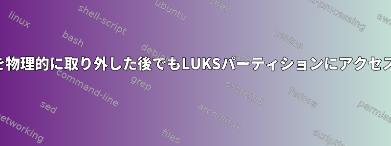 ドライブを物理的に取り外した後でもLUKSパーティションにアクセスできます