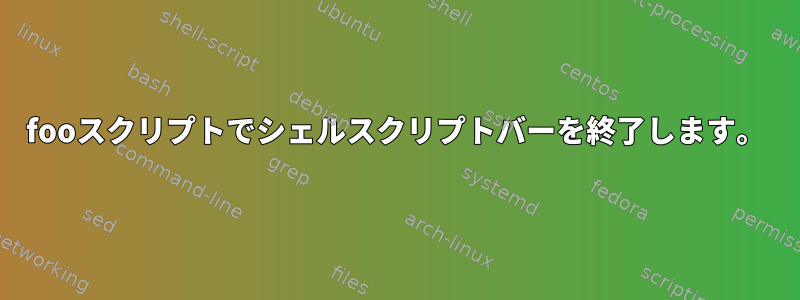 fooスクリプトでシェルスクリプトバーを終了します。