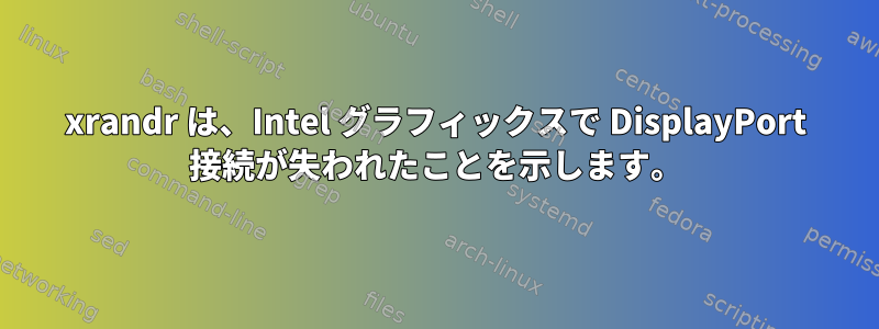 xrandr は、Intel グラフィックスで DisplayPort 接続が失われたことを示します。