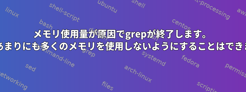 メモリ使用量が原因でgrepが終了します。 grepがあまりにも多くのメモリを使用しないようにすることはできますか？