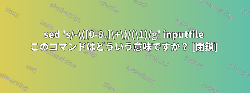 sed 's/-\([0-9.]\+\)/(\1)/g' inputfile このコマンドはどういう意味ですか？ [閉鎖]