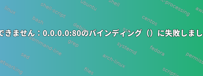 nginxエラーポート80にバインドできません：0.0.0.0:80のバインディング（）に失敗しました（13：権限が拒否されました）