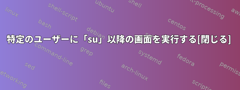 特定のユーザーに「su」以降の画面を実行する[閉じる]