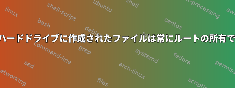 内蔵ハードドライブに作成されたファイルは常にルートの所有です。