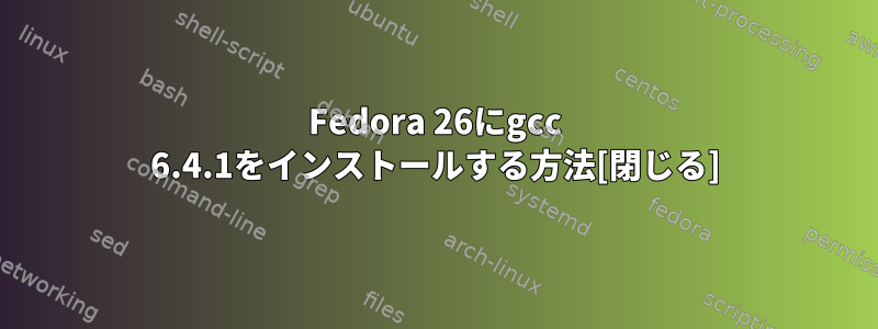 Fedora 26にgcc 6.4.1をインストールする方法[閉じる]