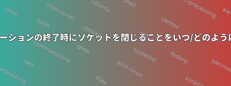 Linuxはアプリケーションの終了時にソケットを閉じることをいつ/どのように決定しますか？