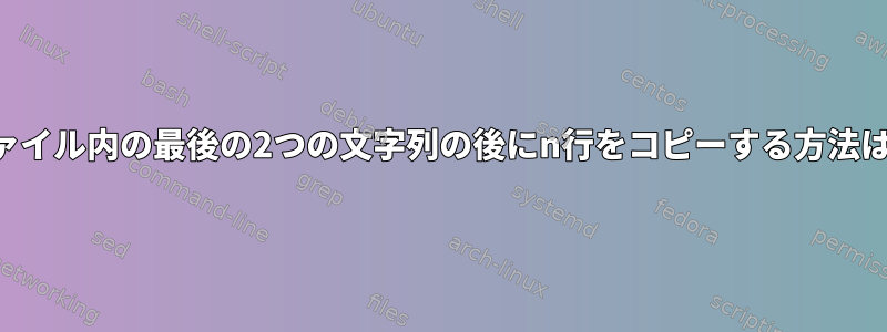 ファイル内の最後の2つの文字列の後にn行をコピーする方法は？