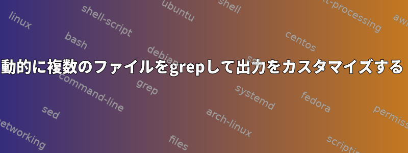 動的に複数のファイルをgrepして出力をカスタマイズする