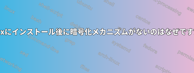 Linuxにインストール後に暗号化メカニズムがないのはなぜですか？