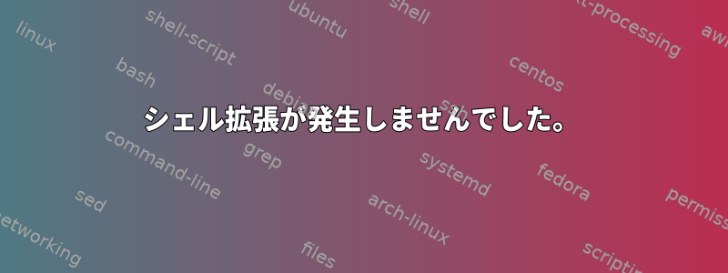 シェル拡張が発生しませんでした。