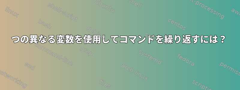 2つの異なる変数を使用してコマンドを繰り返すには？