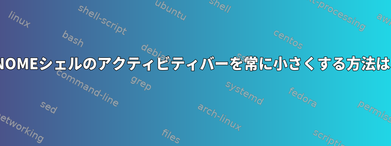 GNOMEシェルのアクティビティバーを常に小さくする方法は？