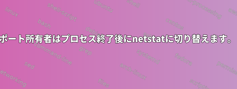 ポート所有者はプロセス終了後にnetstatに切り替えます。