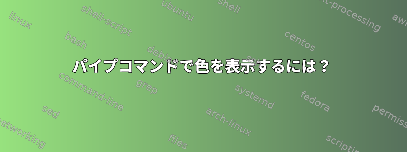 パイプコマンドで色を表示するには？