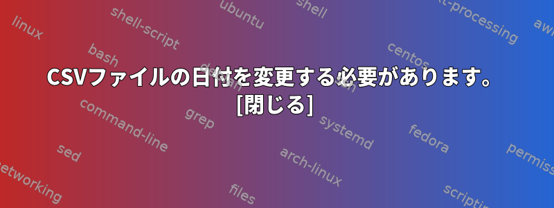 CSVファイルの日付を変更する必要があります。 [閉じる]