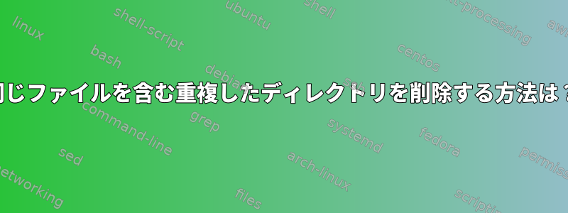 同じファイルを含む重複したディレクトリを削除する方法は？