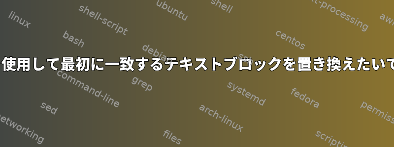 sedを使用して最初に一致するテキストブロックを置き換えたいです。