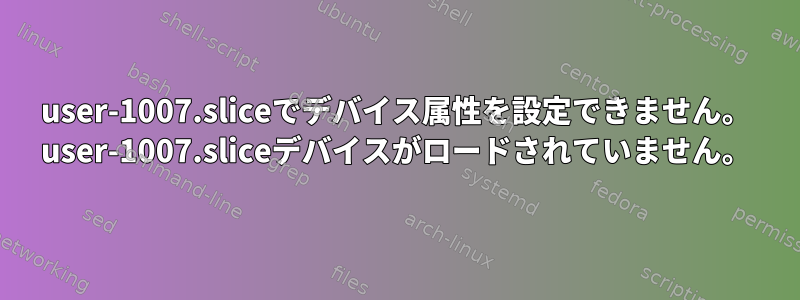 user-1007.sliceでデバイス属性を設定できません。 user-1007.sliceデバイスがロードされていません。