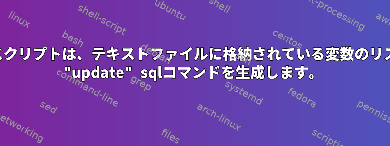 シェルスクリプトは、テキストファイルに格納されている変数のリストから "update" sqlコマンドを生成します。