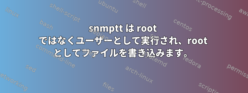 snmptt は root ではなくユーザーとして実行され、root としてファイルを書き込みます。