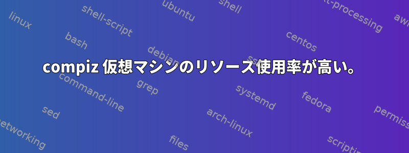 compiz 仮想マシンのリソース使用率が高い。