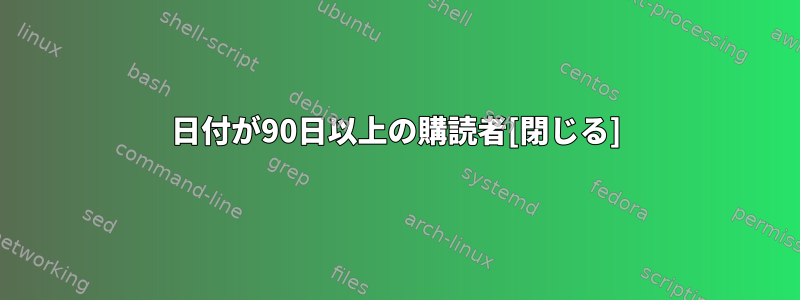 日付が90日以上の購読者[閉じる]